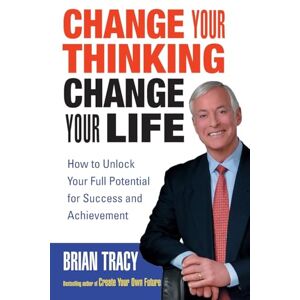 Tracy, Brian Change Your Thinking, Change Your Life: How to Unlock Your Full Potential for Success and Achievement Tracy, Brian Change Your Thinking, Change Your Life: How to Unlock Your Full Potential for Success and Achievement