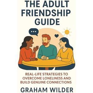 Wilder, Graham The Adult Friendship Guide: Real-Life Strategies to Overcome Loneliness and Build Genuine Connections Wilder, Graham The Adult Friendship Guide: Real-Life Strategies to Overcome Loneliness and Build Genuine Connections