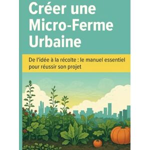 Collectif Créer une Micro-Ferme Urbaine: De l’idée à la récolte : le manuel essentiel pour réussir son projet Collectif Créer une Micro-Ferme Urbaine: De l’idée à la récolte : le manuel essentiel pour réussir son projet