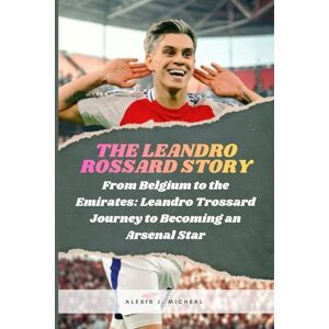 Micheal, Alexis J. The Leandro Trossard Story: From Belgium to the Emirates: Leandro Trossard Journey to Becoming an Arsenal Star Micheal, Alexis J. The Leandro Trossard Story: From Belgium to the Emirates: Leandro Trossard Journey to Becoming an Arsenal Star