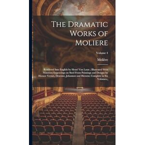 Molière, 1622-1673 The Dramatic Works of Moliere: Rendered Into English by Henri Van Laun; Illustrated With Nineteen Engravings on Steel From Paintings and Designs by ... Hersent; Complete in six Volumes..; Volume 4 Molière, 1622-1673 The Dramatic Works of Moliere: Rendered Into English by Henri Van Laun; Illustrated With Nineteen Engravings on Steel From Paintings and Designs by ... Hersent; Complete in six Volumes..; Volume 4