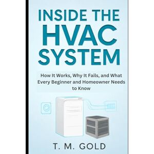 Gold, T. M. Inside the HVAC System: How It Works, Why It Fails, and What Every Beginner and Homeowner Needs to Know (HOW SCIENCE, TECHNOLOGY AND ENGINEERING WORKS) Gold, T. M. Inside the HVAC System: How It Works, Why It Fails, and What Every Beginner and Homeowner Needs to Know (HOW SCIENCE, TECHNOLOGY AND ENGINEERING WORKS)