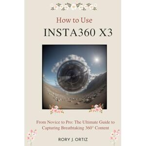 ORTIZ, RORY J. HOW TO USE INSTA360 X3: From Novice to Pro: The Ultimate Guide to Capturing Breathtaking 360° Content ORTIZ, RORY J. HOW TO USE INSTA360 X3: From Novice to Pro: The Ultimate Guide to Capturing Breathtaking 360° Content