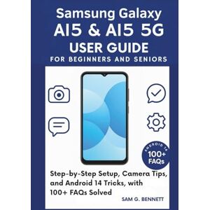 G. Bennett, Sam Samsung Galaxy A15 & A15 5G User Guide for Beginners and Seniors: Step-by-Step Setup, Camera Tips, and Android 14 Tricks, with 100+ FAQs Solved G. Bennett, Sam Samsung Galaxy A15 & A15 5G User Guide for Beginners and Seniors: Step-by-Step Setup, Camera Tips, and Android 14 Tricks, with 100+ FAQs Solved