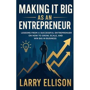 Ellison, Larry MAKING IT BIG AS AN ENTREPRENEUR: “Lessons from a Successful Entrepreneur on How to Grow, Scale, and Win Big in Business” Ellison, Larry MAKING IT BIG AS AN ENTREPRENEUR: “Lessons from a Successful Entrepreneur on How to Grow, Scale, and Win Big in Business”