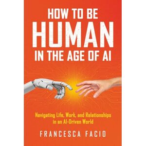 Facio, Francesca How to Be Human in the Age of AI: Navigating Life, Work, and Relationships in an AI-Driven World Facio, Francesca How to Be Human in the Age of AI: Navigating Life, Work, and Relationships in an AI-Driven World