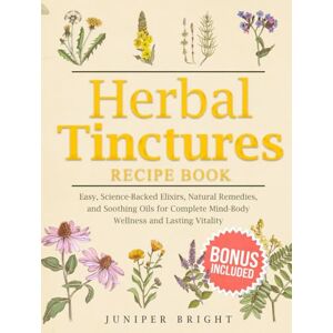 Bright, Juniper Herbal Tinctures Recipe Book: Easy, Science-Backed Elixirs, Natural Remedies, and Soothing Oils for Complete Mind-Body Wellness and Lasting Vitality Bright, Juniper Herbal Tinctures Recipe Book: Easy, Science-Backed Elixirs, Natural Remedies, and Soothing Oils for Complete Mind-Body Wellness and Lasting Vitality