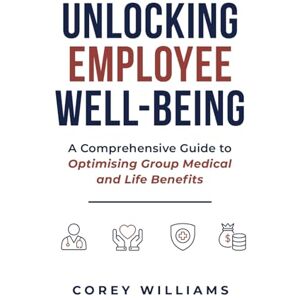 Williams, Corey Unlocking Employee Well-Being: A Comprehensive Guide to Optimising Group Medical and Life Benefits Williams, Corey Unlocking Employee Well-Being: A Comprehensive Guide to Optimising Group Medical and Life Benefits