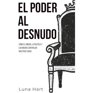 Hart, Luna EL PODER AL DESNUDO: Cómo el dinero, la política y los medios controlan nuestras vidas Hart, Luna EL PODER AL DESNUDO: Cómo el dinero, la política y los medios controlan nuestras vidas