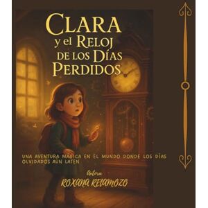 RETAMOZO, ROXANA Clara y El Reloj de los Días Perdidos: Una aventura mágica en el mundo donde los días olvidados aún laten RETAMOZO, ROXANA Clara y El Reloj de los Días Perdidos: Una aventura mágica en el mundo donde los días olvidados aún laten