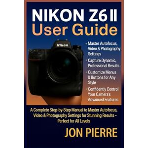 Pierre, Jon NIKON Z6 II USER GUIDE: A Complete Step-by-Step Manual to Master Autofocus, Video & Photography Settings for Stunning Results — Perfect for All Levels Pierre, Jon NIKON Z6 II USER GUIDE: A Complete Step-by-Step Manual to Master Autofocus, Video & Photography Settings for Stunning Results — Perfect for All Levels