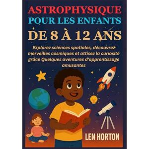 HORTON, LEN ASTROPHYSIQUE POUR LES ENFANTS DE 8 À 12 ANS: Explorez sciences spatiales, découvrez merveilles cosmiques et attisez la curiosité grâce Quelques aventures d'apprentissage amusantes HORTON, LEN ASTROPHYSIQUE POUR LES ENFANTS DE 8 À 12 ANS: Explorez sciences spatiales, découvrez merveilles cosmiques et attisez la curiosité grâce Quelques aventures d'apprentissage amusantes
