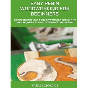 GIORGOS, VASILIS EASY RESIN WOODWORKING FOR BEGINNERS: Crafting Stunning Resin & Wood Projects from Scratch- A No Stress Easy Guide To Tools, Techniques & Creative Ideas GIORGOS, VASILIS EASY RESIN WOODWORKING FOR BEGINNERS: Crafting Stunning Resin & Wood Projects from Scratch- A No Stress Easy Guide To Tools, Techniques & Creative Ideas