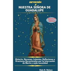 D. Nelson, Dale DEVOCIÓN A NUESTRA SEÑORA DE GUADALUPE: Historia, Novenas, Letanías, Reflexiones y Oraciones Devocionales por la Intercesión de María y cada necesidad. D. Nelson, Dale DEVOCIÓN A NUESTRA SEÑORA DE GUADALUPE: Historia, Novenas, Letanías, Reflexiones y Oraciones Devocionales por la Intercesión de María y cada necesidad.
