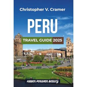 Cramer, Christopher Peru Travel Guide 2025: Discover the Attractions, Things to Do, Hotels, Itinerary, Beaches, Culture, Restaurants, and Food of Peru. Cramer, Christopher Peru Travel Guide 2025: Discover the Attractions, Things to Do, Hotels, Itinerary, Beaches, Culture, Restaurants, and Food of Peru.