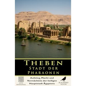 House, Blackbird Theben: Stadt der Pharaonen — Aufstieg, Macht und Vermächtnis der heiligen Hauptstadt Ägyptens: Die Geschichte von Karnak, Luxor, dem Tal der Könige ... heiligen Stadt (Stadtbiografien) House, Blackbird Theben: Stadt der Pharaonen — Aufstieg, Macht und Vermächtnis der heiligen Hauptstadt Ägyptens: Die Geschichte von Karnak, Luxor, dem Tal der Könige ... heiligen Stadt (Stadtbiografien)