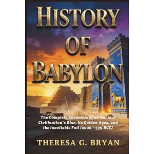 Bryan, Theresa G. History of Babylon: The Complete Chronicle of an Ancient Civilization's Rise, its Golden Ages, and the Inevitable Fall (2000 539 BCE) (Definitive History Book Series) Bryan, Theresa G. History of Babylon: The Complete Chronicle of an Ancient Civilization's Rise, its Golden Ages, and the Inevitable Fall (2000 539 BCE) (Definitive History Book Series)