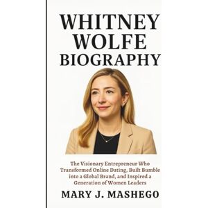 J. Mashego, Mary WHITNEY WOLFE BIOGRAPHY: The Visionary Entrepreneur Who Transformed Online Dating, Built Bumble into a Global Brand, and Inspired a Generation of Women Leaders J. Mashego, Mary WHITNEY WOLFE BIOGRAPHY: The Visionary Entrepreneur Who Transformed Online Dating, Built Bumble into a Global Brand, and Inspired a Generation of Women Leaders