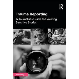 Healey, Jo Trauma Reporting: A Journalist's Guide to Covering Sensitive Stories Healey, Jo Trauma Reporting: A Journalist's Guide to Covering Sensitive Stories