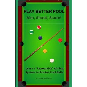 Hoffman, G. Mark Play Better Pool: Aim, Shoot, Score! Learn a Repeatable Aiming System to Pocket Pool Balls Hoffman, G. Mark Play Better Pool: Aim, Shoot, Score! Learn a Repeatable Aiming System to Pocket Pool Balls