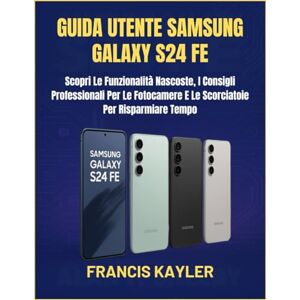 KAYLER, FRANCIS GUIDA UTENTE SAMSUNG GALAXY S24 FE: Scopri Le Funzionalità Nascoste, I Consigli Professionali Per Le Fotocamere E Le Scorciatoie Per Risparmiare Tempo KAYLER, FRANCIS GUIDA UTENTE SAMSUNG GALAXY S24 FE: Scopri Le Funzionalità Nascoste, I Consigli Professionali Per Le Fotocamere E Le Scorciatoie Per Risparmiare Tempo