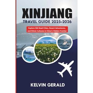 GERALD, KELVIN XINJIANG TRAVEL GUIDE 2025-2026: Explore Silk Road Cities, Desert Adventures, and Ethnic Cultures in China's Hidden Frontier GERALD, KELVIN XINJIANG TRAVEL GUIDE 2025-2026: Explore Silk Road Cities, Desert Adventures, and Ethnic Cultures in China's Hidden Frontier