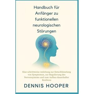 Hooper, Dennis Handbuch für Anfänger zu funktionellen neurologischen Störungen: Eine schrittweise Anleitung zur Entschlüsselung von Symptomen, zur Regulierung des Nervensystems und zum Aufbau dauerhafter Resilienz Hooper, Dennis Handbuch für Anfänger zu funktionellen neurologischen Störungen: Eine schrittweise Anleitung zur Entschlüsselung von Symptomen, zur Regulierung des Nervensystems und zum Aufbau dauerhafter Resilienz