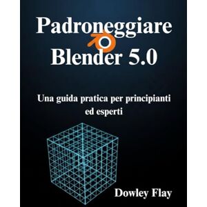 Flay, Dowley Padroneggiare Blender 5.0: Una guida pratica per principianti ed esperti Flay, Dowley Padroneggiare Blender 5.0: Una guida pratica per principianti ed esperti
