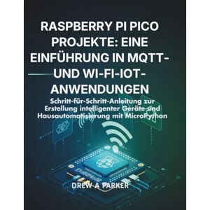 Parker, Drew A Raspberry Pi Pico Projekte: Eine Einführung in MQTT- und Wi-Fi-IoT-Anwendungen: Schritt-für-Schritt-Anleitung zur Erstellung intelligenter Geräte und ... mit MicroPython (Build With Drew) Parker, Drew A Raspberry Pi Pico Projekte: Eine Einführung in MQTT- und Wi-Fi-IoT-Anwendungen: Schritt-für-Schritt-Anleitung zur Erstellung intelligenter Geräte und ... mit MicroPython (Build With Drew)