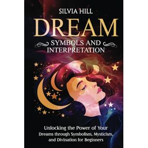 Hill, Silvia Dream Symbols and Interpretation: Unlocking the Power of Your Dreams through Symbolism, Mysticism, and Divination for Beginners (Spiritual Abilities) Hill, Silvia Dream Symbols and Interpretation: Unlocking the Power of Your Dreams through Symbolism, Mysticism, and Divination for Beginners (Spiritual Abilities)