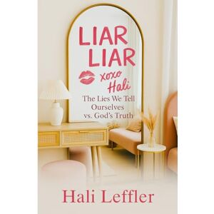 Leffler, Hali Liar Liar: The Lies We Tell Ourselves Versus God's Truth Leffler, Hali Liar Liar: The Lies We Tell Ourselves Versus God's Truth