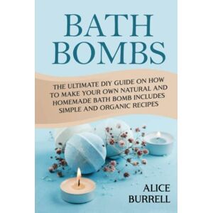 Burrell, Alice Bath Bombs: The Ultimate DIY Guide on How to Make Your Own Natural and Homemade Bath Bomb Includes Simple and Organic Recipes (Organic Body Care) Burrell, Alice Bath Bombs: The Ultimate DIY Guide on How to Make Your Own Natural and Homemade Bath Bomb Includes Simple and Organic Recipes (Organic Body Care)