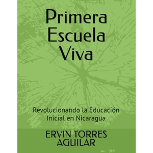 TORRES AGUILAR, ERVIN Primera Escuela Viva: Revolucionando la Educación Inicial en Nicaragua TORRES AGUILAR, ERVIN Primera Escuela Viva: Revolucionando la Educación Inicial en Nicaragua