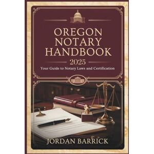 Barrick, Jordan Oregon Notary Handbook 2025: Your Guide to Notary Laws and Certification Barrick, Jordan Oregon Notary Handbook 2025: Your Guide to Notary Laws and Certification