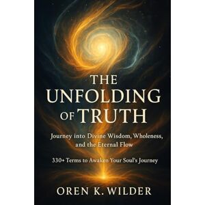 Wilder, Oren K. The Unfolding of Truth: Journey into Divine Wisdom, Wholeness, and the Eternal Flow Codex of Divine Wisdom, Wholeness, and the Eternal Flow 330+ Terms to Awaken Your Soul’s Journey Wilder, Oren K. The Unfolding of Truth: Journey into Divine Wisdom, Wholeness, and the Eternal Flow Codex of Divine Wisdom, Wholeness, and the Eternal Flow 330+ Terms to Awaken Your Soul’s Journey