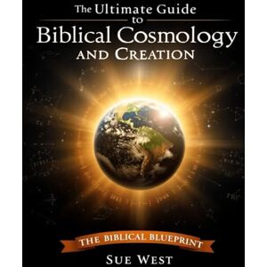 West, Sue The Ultimate Guide to Biblical Cosmology and Creation: The Biblical Blueprint – Your Guide to Scriptural Cosmology West, Sue The Ultimate Guide to Biblical Cosmology and Creation: The Biblical Blueprint – Your Guide to Scriptural Cosmology