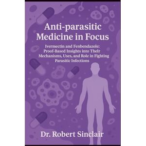 Sinclair, Dr. Robert Anti-parasitic Medicine in Focus: Ivermectin and Fenbendazole: Proof-Based Insights into Thelr Mechanisms, Uses, and Role in Fighting Parasitic Infections Sinclair, Dr. Robert Anti-parasitic Medicine in Focus: Ivermectin and Fenbendazole: Proof-Based Insights into Thelr Mechanisms, Uses, and Role in Fighting Parasitic Infections