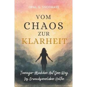Snodgrass, Opal G. Vom Chaos Zur Klarheit: Teenager-Mädchen Auf Dem Weg Ins Erwachsenenleben Helfen Snodgrass, Opal G. Vom Chaos Zur Klarheit: Teenager-Mädchen Auf Dem Weg Ins Erwachsenenleben Helfen