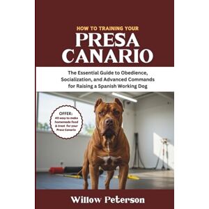 Peterson, Willow How to Train Your Presa Canario: The Essential Guide to Obedience, Socialization, and Advanced Commands for Raising a Spanish Working Dog Peterson, Willow How to Train Your Presa Canario: The Essential Guide to Obedience, Socialization, and Advanced Commands for Raising a Spanish Working Dog