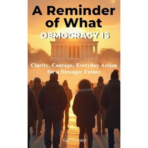 Webster, Gail A Reminder of What Democracy Is: Clarity, Courage, Everyday Action for a Stronger Future Webster, Gail A Reminder of What Democracy Is: Clarity, Courage, Everyday Action for a Stronger Future