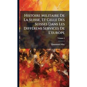 May, Emmanuel Histoire Militaire De La Suisse, Et Celle Des Suisses Dans Les DiffÃ(c)rens Services De L'europe May, Emmanuel Histoire Militaire De La Suisse, Et Celle Des Suisses Dans Les DiffÃ(c)rens Services De L'europe