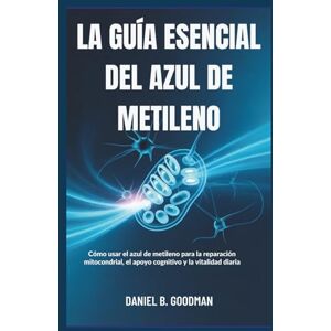 B. Goodman, Daniel LA GUÍA ESENCIAL DEL AZUL DE METILENO: Cómo usar el azul de metileno para la reparación mitocondrial, el apoyo cognitivo y la vitalidad diaria B. Goodman, Daniel LA GUÍA ESENCIAL DEL AZUL DE METILENO: Cómo usar el azul de metileno para la reparación mitocondrial, el apoyo cognitivo y la vitalidad diaria