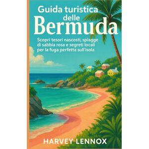 Lennox, Harvey GUIDA TURISTICA DELLE BERMUDA: Scopri tesori nascosti, spiagge di sabbia rosa e segreti locali per la fuga perfetta sull'isola Lennox, Harvey GUIDA TURISTICA DELLE BERMUDA: Scopri tesori nascosti, spiagge di sabbia rosa e segreti locali per la fuga perfetta sull'isola