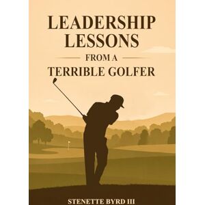 Byrd III, Dr. Stenette Leadership Lessons From A Terrible Golfer Byrd III, Dr. Stenette Leadership Lessons From A Terrible Golfer