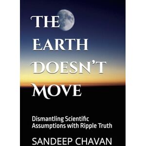 Chavan, Sandeep The Earth Doesn’t Move: Dismantling Scientific Assumptions with Ripple Truth Chavan, Sandeep The Earth Doesn’t Move: Dismantling Scientific Assumptions with Ripple Truth