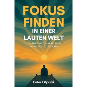 Otparlik, Peter Fokus finden in einer lauten Welt: Klarheit und innere Ruhe im Alltag kultivieren Otparlik, Peter Fokus finden in einer lauten Welt: Klarheit und innere Ruhe im Alltag kultivieren