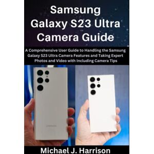 Harrison, Michael J. Samsung Galaxy S23 Ultra Camera Guide: A Comprehensive User Guide to Handling the Samsung Galaxy S23 Ultra Camera Features and Taking Expert Photos and Video with Camera Tips Harrison, Michael J. Samsung Galaxy S23 Ultra Camera Guide: A Comprehensive User Guide to Handling the Samsung Galaxy S23 Ultra Camera Features and Taking Expert Photos and Video with Camera Tips