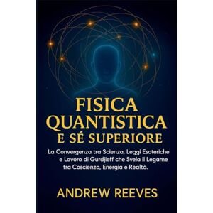 Reese, Andrew Fisica Quantistica e Sé Superiore: La Convergenza tra Scienza, Leggi Esoteriche e Lavoro di Gurdjieff che Svela il Legame tra Coscienza, Energia e Realtà. Reese, Andrew Fisica Quantistica e Sé Superiore: La Convergenza tra Scienza, Leggi Esoteriche e Lavoro di Gurdjieff che Svela il Legame tra Coscienza, Energia e Realtà.