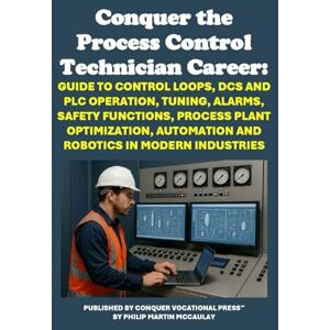 McCaulay, Philip Martin Conquer the Process Control Technician Career: Guide to Control Loops, DCS and PLC Operation, Tuning, Alarms, Safety Functions, Process Plant ... in ... Automation and Robotics in Modern Industries McCaulay, Philip Martin Conquer the Process Control Technician Career: Guide to Control Loops, DCS and PLC Operation, Tuning, Alarms, Safety Functions, Process Plant ... in ... Automation and Robotics in Modern Industries