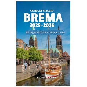 Carey, Nathan M. GUIDA DI VIAGGIO DI BREMA 2025-2026: Meraviglie marittime e delizie storiche Carey, Nathan M. GUIDA DI VIAGGIO DI BREMA 2025-2026: Meraviglie marittime e delizie storiche